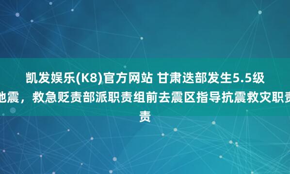 凯发娱乐(K8)官方网站 甘肃迭部发生5.5级地震，救急贬责部派职责组前去震区指导抗震救灾职责