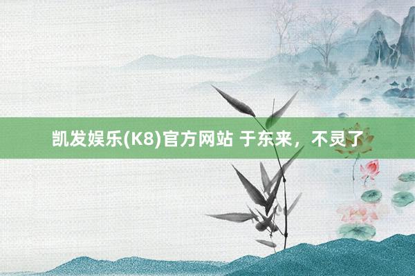 凯发娱乐(K8)官方网站 于东来，不灵了