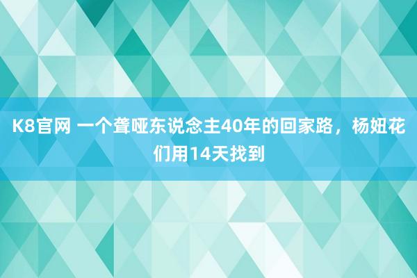 K8官网 一个聋哑东说念主40年的回家路，杨妞花们用14天找到