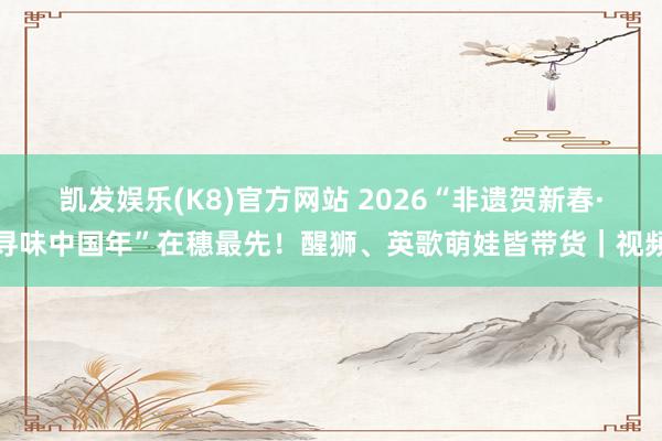 凯发娱乐(K8)官方网站 2026“非遗贺新春·寻味中国年”在穗最先！醒狮、英歌萌娃皆带货｜视频