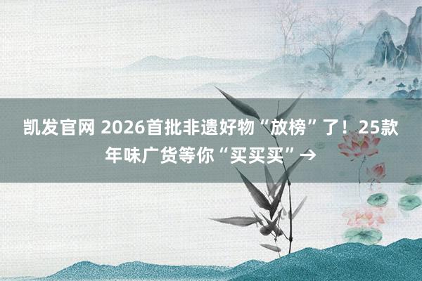 凯发官网 2026首批非遗好物“放榜”了！25款年味广货等你“买买买”→