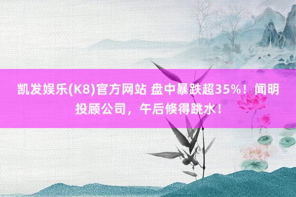 凯发娱乐(K8)官方网站 盘中暴跌超35%！闻明投顾公司，午后倏得跳水！