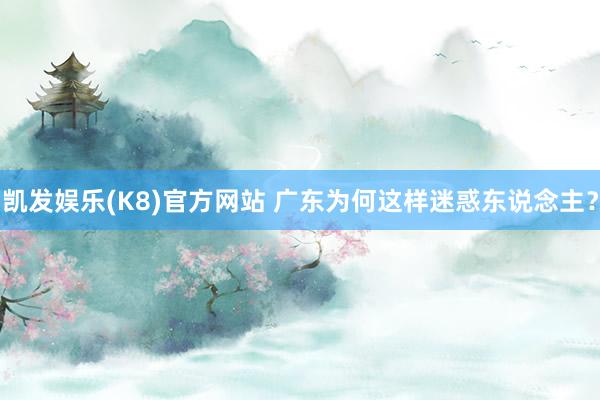 凯发娱乐(K8)官方网站 广东为何这样迷惑东说念主？