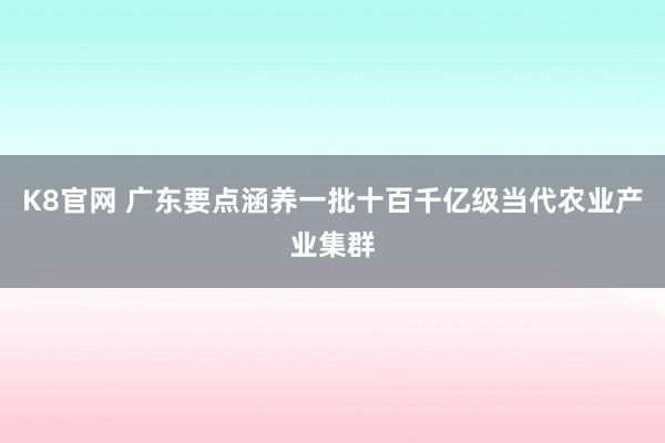 K8官网 广东要点涵养一批十百千亿级当代农业产业集群