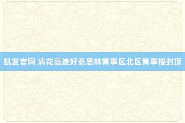 凯发官网 清花高速好意思林管事区北区管事楼封顶
