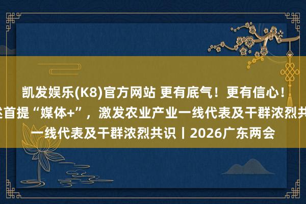 凯发娱乐(K8)官方网站 更有底气！更有信心！广东省政府责任论述首提“媒体+”，激发农业产业一线代表及干群浓烈共识丨2026广东两会