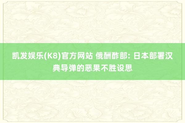 凯发娱乐(K8)官方网站 俄酬酢部: 日本部署汉典导弹的恶果不胜设思