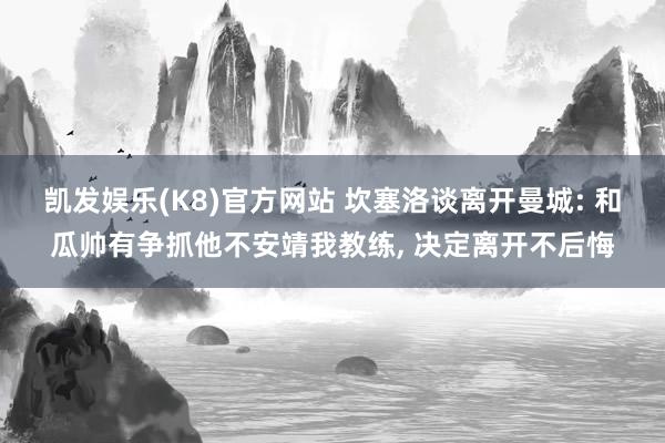 凯发娱乐(K8)官方网站 坎塞洛谈离开曼城: 和瓜帅有争抓他不安靖我教练, 决定离开不后悔