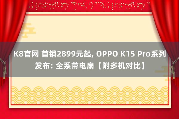 K8官网 首销2899元起, OPPO K15 Pro系列发布: 全系带电扇【附多机对比】