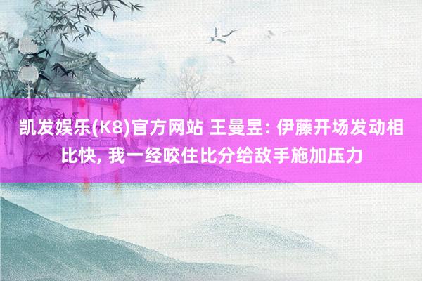 凯发娱乐(K8)官方网站 王曼昱: 伊藤开场发动相比快, 我一经咬住比分给敌手施加压力
