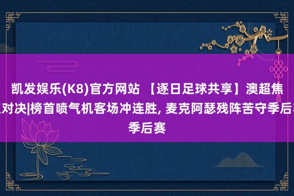 凯发娱乐(K8)官方网站 【逐日足球共享】澳超焦点对决|榜首喷气机客场冲连胜, 麦克阿瑟残阵苦守季后赛