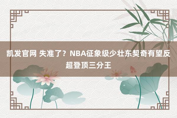 凯发官网 失准了？NBA征象级少壮东契奇有望反超登顶三分王