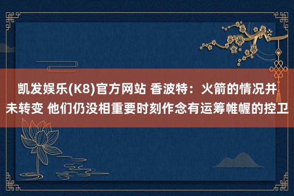 凯发娱乐(K8)官方网站 香波特：火箭的情况并未转变 他们仍没相重要时刻作念有运筹帷幄的控卫