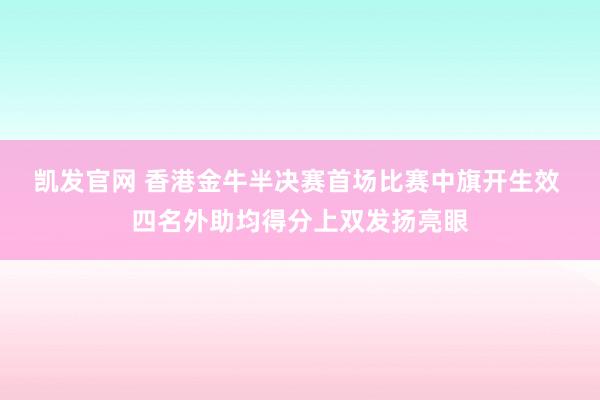 凯发官网 香港金牛半决赛首场比赛中旗开生效 四名外助均得分上双发扬亮眼