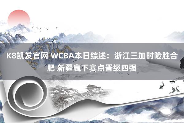 K8凯发官网 WCBA本日综述：浙江三加时险胜合肥 新疆赢下赛点晋级四强