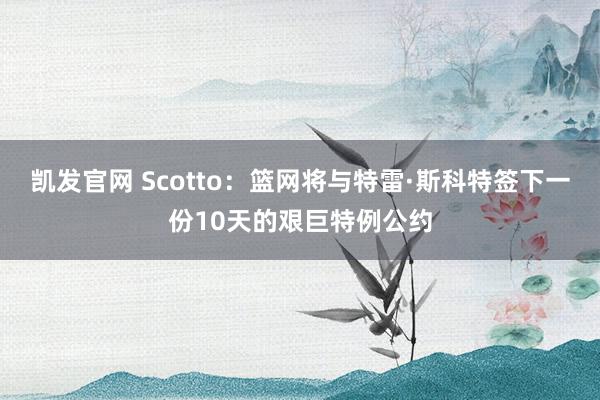凯发官网 Scotto：篮网将与特雷·斯科特签下一份10天的艰巨特例公约