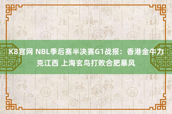 K8官网 NBL季后赛半决赛G1战报：香港金牛力克江西 上海玄鸟打败合肥暴风