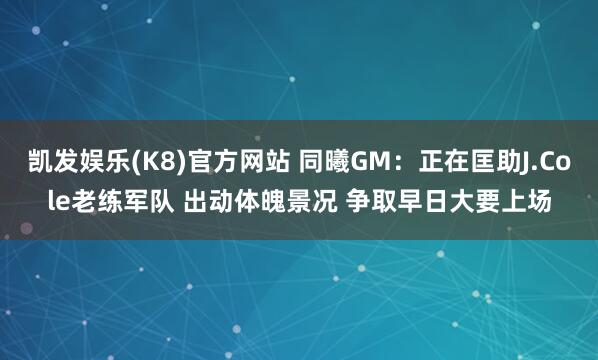 凯发娱乐(K8)官方网站 同曦GM：正在匡助J.Cole老练军队 出动体魄景况 争取早日大要上场