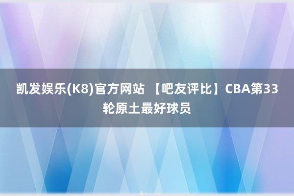 凯发娱乐(K8)官方网站 【吧友评比】CBA第33轮原土最好球员
