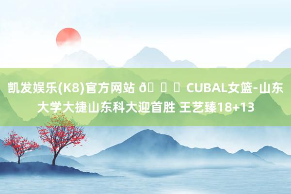 凯发娱乐(K8)官方网站 🏀CUBAL女篮-山东大学大捷山东科大迎首胜 王艺臻18+13