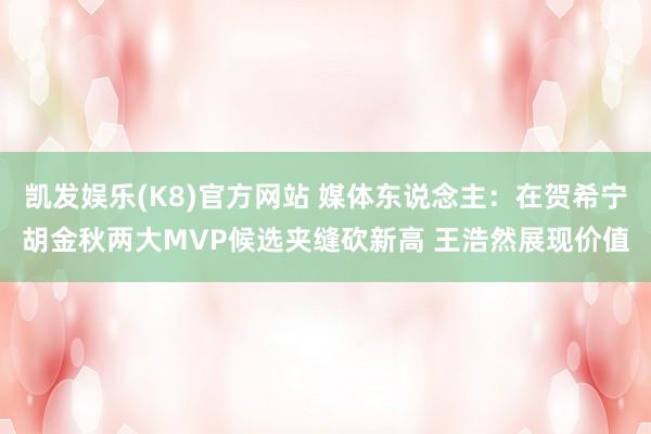 凯发娱乐(K8)官方网站 媒体东说念主：在贺希宁胡金秋两大MVP候选夹缝砍新高 王浩然展现价值