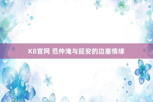 K8官网 范仲淹与延安的边塞情缘