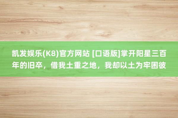 凯发娱乐(K8)官方网站 [口语版]掌开阳星三百年的旧卒，借我土重之地，我却以土为牢困彼