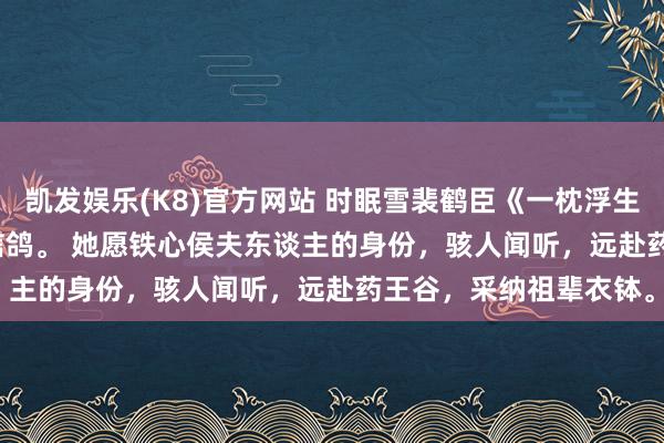 凯发娱乐(K8)官方网站 时眠雪裴鹤臣《一枕浮生青山老》　时眠雪放飞信鸽。 　　她愿铁心侯夫东谈主的身份，骇人闻听，远赴药王谷，采纳祖辈衣钵。