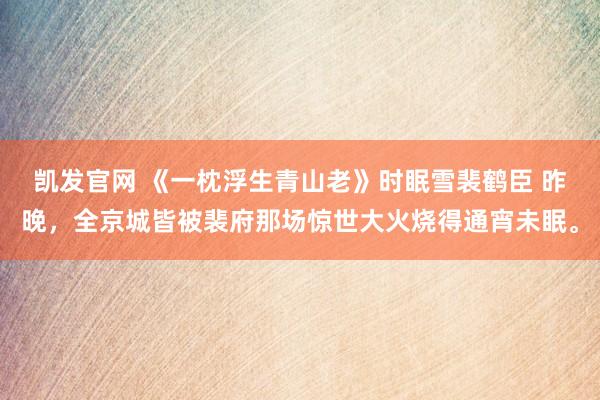 凯发官网 《一枕浮生青山老》时眠雪裴鹤臣 　昨晚，全京城皆被裴府那场惊世大火烧得通宵未眠。