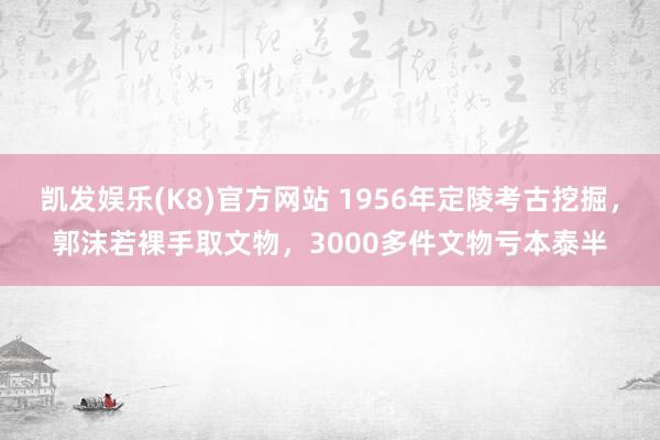 凯发娱乐(K8)官方网站 1956年定陵考古挖掘，郭沫若裸手取文物，3000多件文物亏本泰半