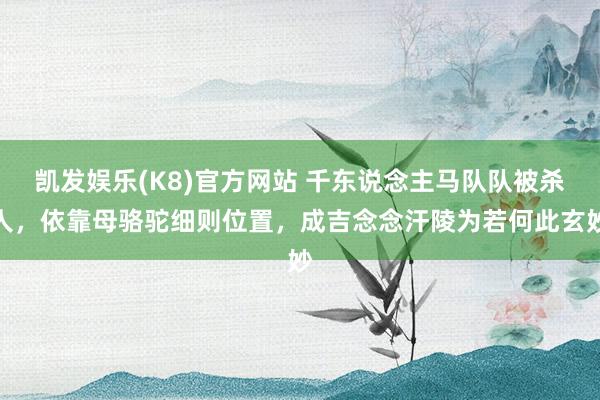 凯发娱乐(K8)官方网站 千东说念主马队队被杀人，依靠母骆驼细则位置，成吉念念汗陵为若何此玄妙