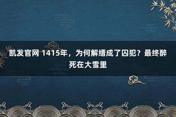 凯发官网 1415年，为何解缙成了囚犯？最终醉死在大雪里
