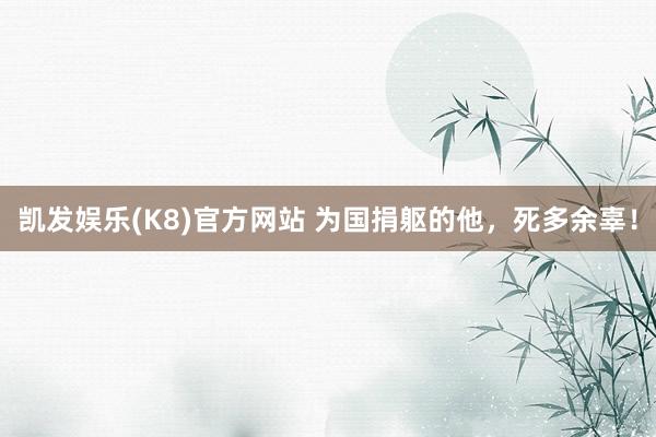 凯发娱乐(K8)官方网站 为国捐躯的他，死多余辜！