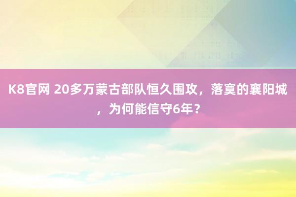 K8官网 20多万蒙古部队恒久围攻，落寞的襄阳城，为何能信守6年？