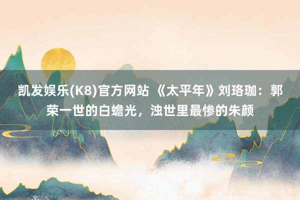 凯发娱乐(K8)官方网站 《太平年》刘珞珈：郭荣一世的白蟾光，浊世里最惨的朱颜