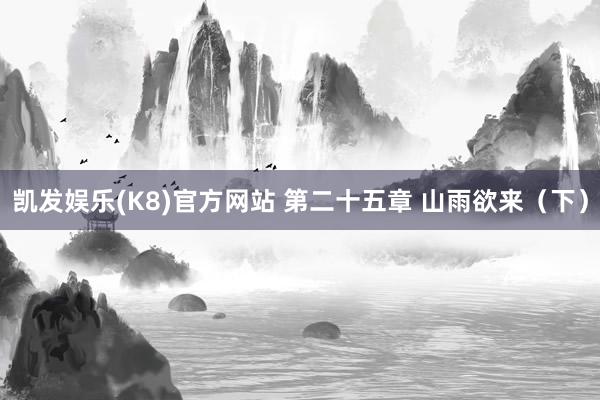 凯发娱乐(K8)官方网站 第二十五章 山雨欲来（下）