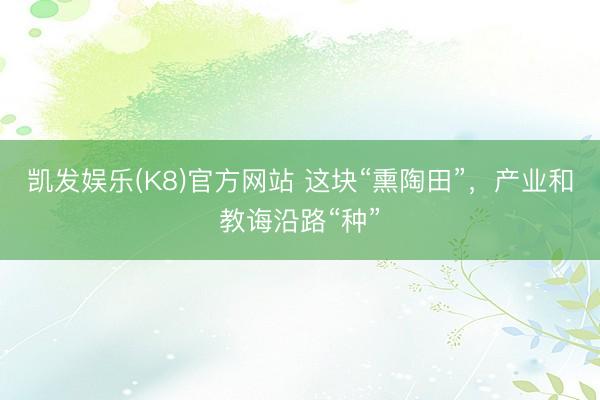 凯发娱乐(K8)官方网站 这块“熏陶田”，产业和教诲沿路“种”