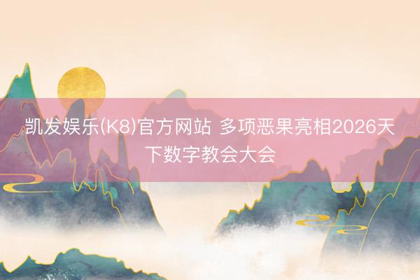 凯发娱乐(K8)官方网站 多项恶果亮相2026天下数字教会大会