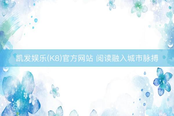 凯发娱乐(K8)官方网站 阅读融入城市脉搏