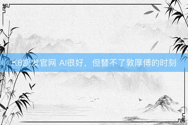 K8凯发官网 AI很好，但替不了敦厚傅的时刻
