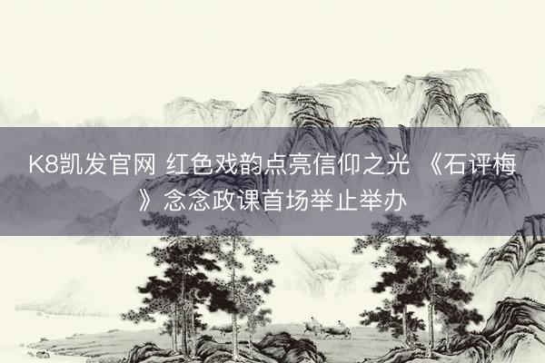 K8凯发官网 红色戏韵点亮信仰之光 《石评梅》念念政课首场举止举办