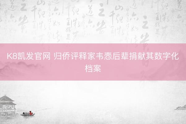 K8凯发官网 归侨评释家韦悫后辈捐献其数字化档案