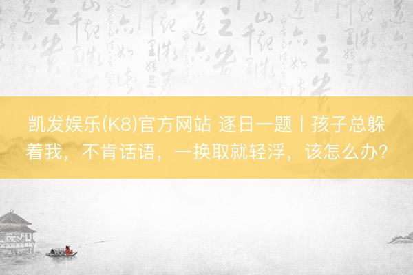 凯发娱乐(K8)官方网站 逐日一题丨孩子总躲着我，不肯话语，一换取就轻浮，该怎么办？