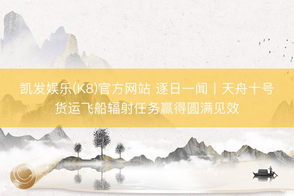凯发娱乐(K8)官方网站 逐日一闻丨天舟十号货运飞船辐射任务赢得圆满见效