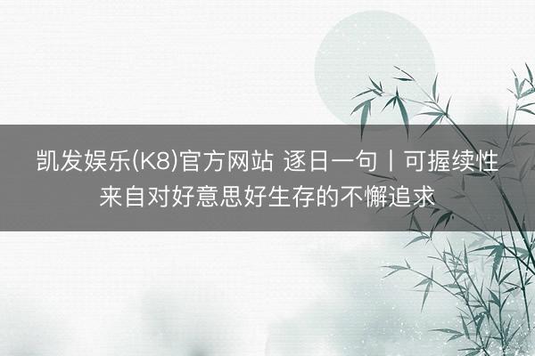 凯发娱乐(K8)官方网站 逐日一句丨可握续性来自对好意思好生存的不懈追求