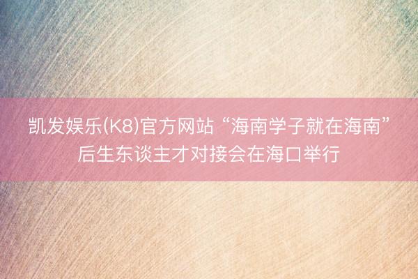 凯发娱乐(K8)官方网站 “海南学子就在海南”后生东谈主才对接会在海口举行