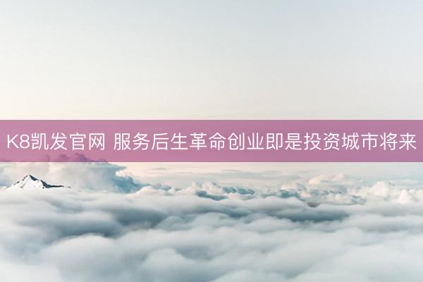 K8凯发官网 服务后生革命创业即是投资城市将来