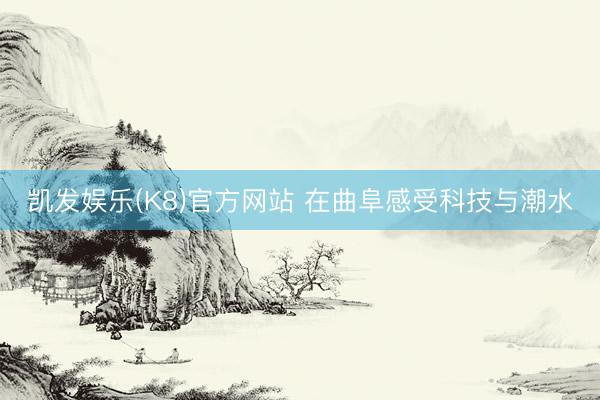 凯发娱乐(K8)官方网站 在曲阜感受科技与潮水