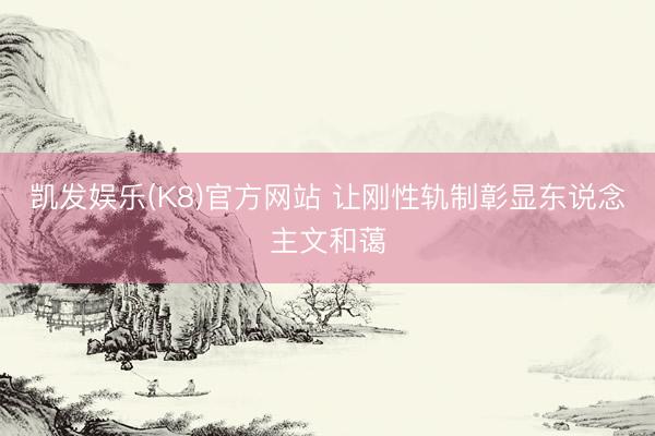 凯发娱乐(K8)官方网站 让刚性轨制彰显东说念主文和蔼