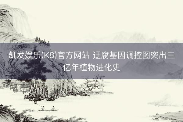 凯发娱乐(K8)官方网站 迂腐基因调控图突出三亿年植物进化史